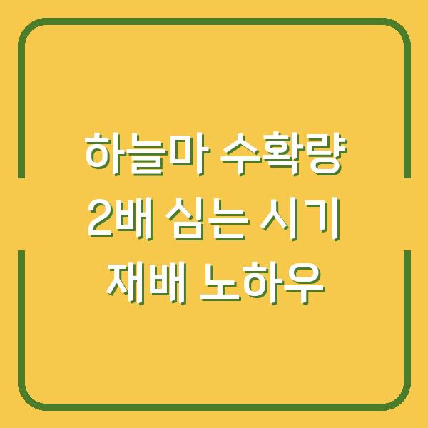 하늘마 수확량 2배로 늘리는 심는 시기와 재배 노하우