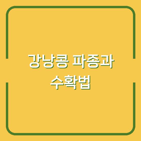 강낭콩 종류별 최적 파종 시기와 모종 선택법, 수확까지 성공 비법 공개