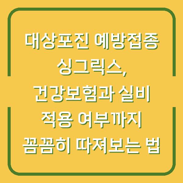 대상포진 예방접종 싱그릭스, 건강보험과 실비 적용 여부까지 꼼꼼히 따져보는 법