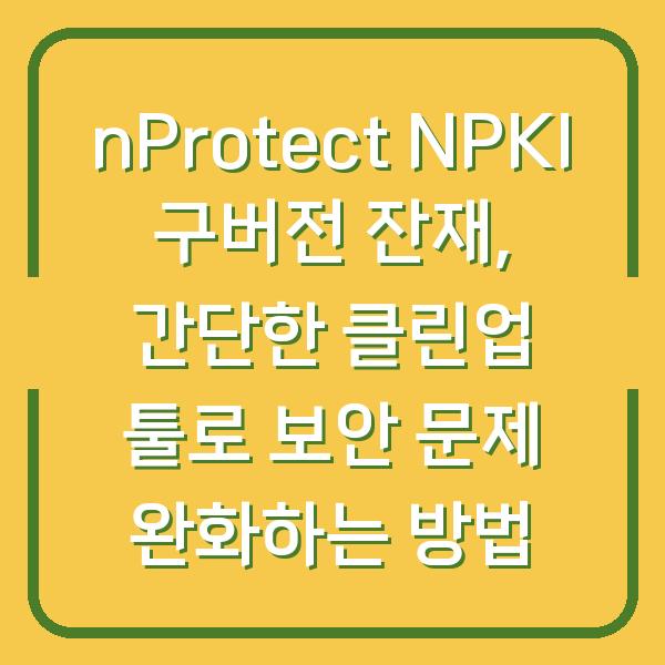 nProtect NPKI 구버전 잔재, 간단한 클린업 툴로 보안 문제 완화하는 방법