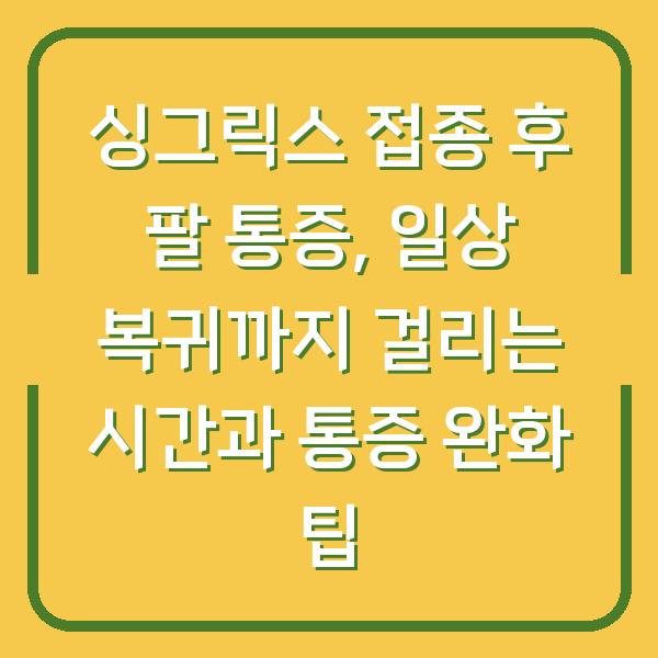 싱그릭스 접종 후 팔 통증, 일상 복귀까지 걸리는 시간과 통증 완화 팁