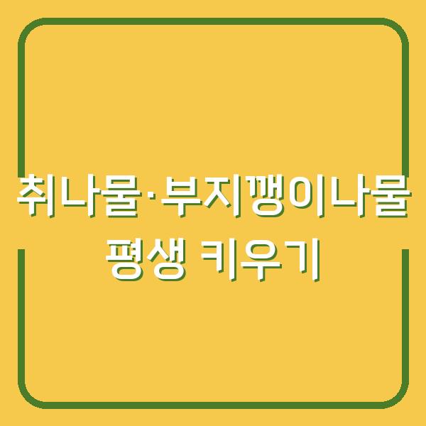 텃밭에서 취나물·부지깽이나물 평생 키우는 법 심는 시기부터 수확까지 한 해 농사 달라집니다