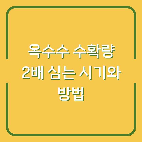 2026년 옥수수 재배 수확량 2배 올리는 심는 시기와 방법