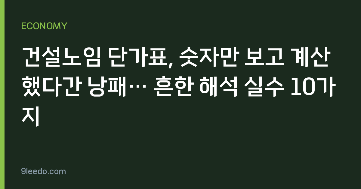건설노임 단가표, 숫자만 보고 계산했다간 낭패… 흔한 해석 실수 10가지