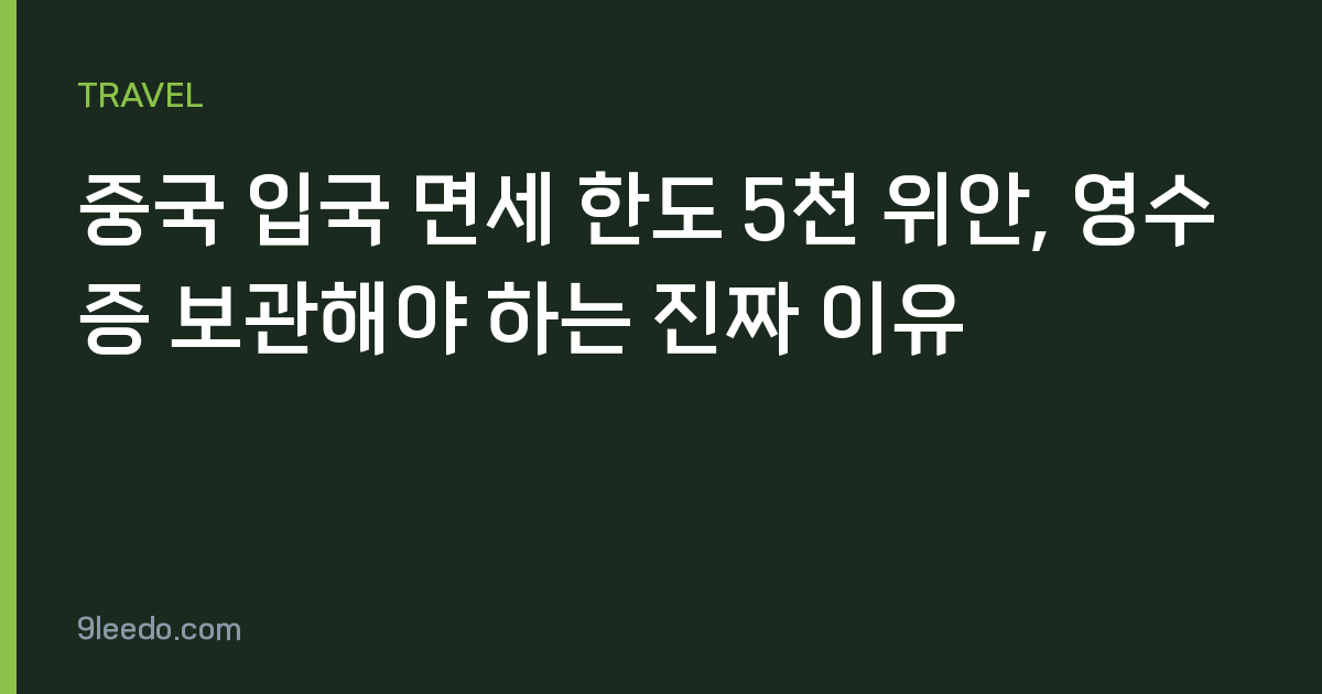 중국 입국 면세 한도 5천 위안, 영수증 보관해야 하는 진짜 이유