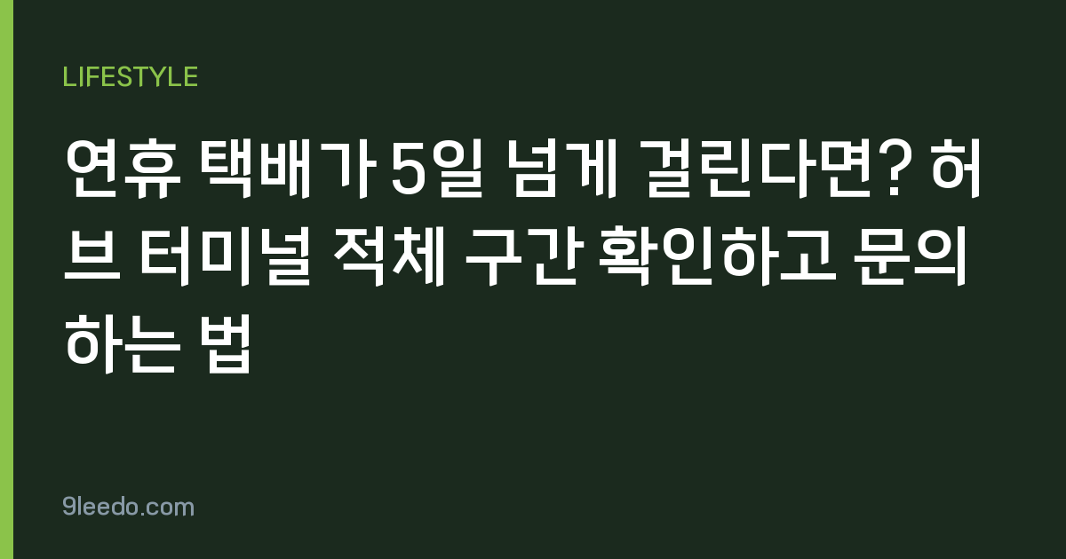 연휴 택배가 5일 넘게 걸린다면? 허브 터미널 적체 구간 확인하고 문의하는 법