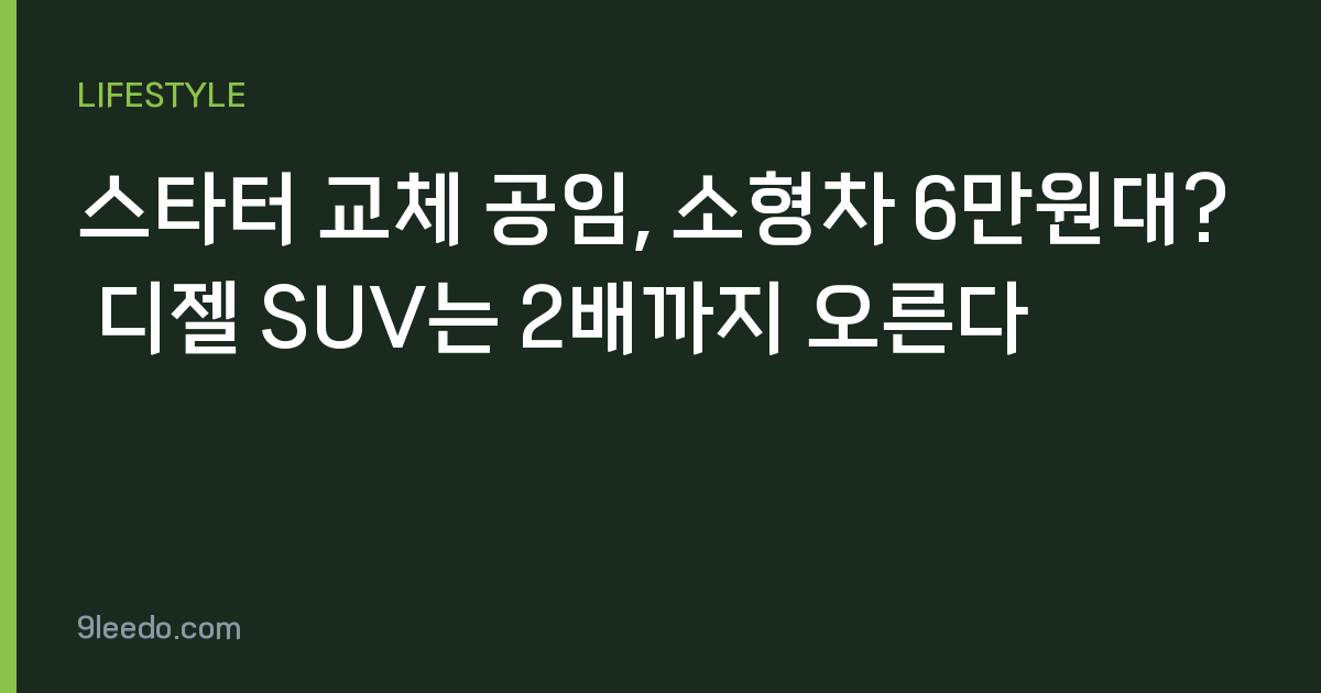 스타터 교체 공임, 소형차 6만원대? 디젤 SUV는 2배까지 오른다