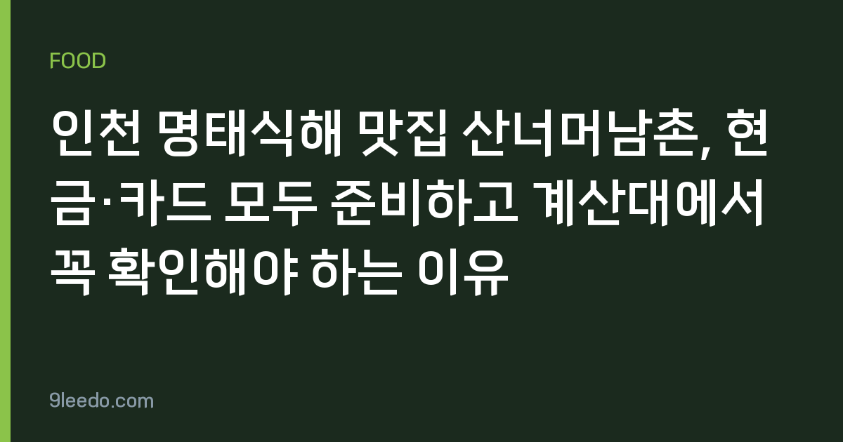 인천 명태식해 맛집 산너머남촌, 현금·카드 모두 준비하고 계산대에서 꼭 확인해야 하는 이유