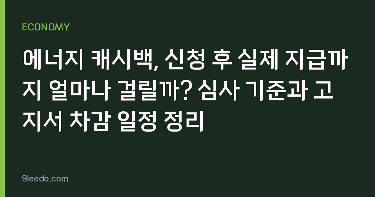 에너지 캐시백, 신청 후 실제 지급까지 얼마나 걸릴까? 심사 기준과 고지서 차감 일정 정리