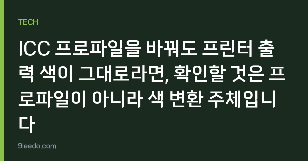ICC 프로파일을 바꿔도 프린터 출력 색이 그대로라면, 확인할 것은 프로파일이 아니라 색 변환 주체입니다